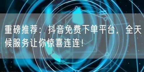 重磅推荐：抖音免费下单平台，全天候服务让你惊喜连连！