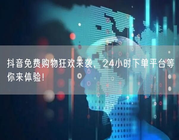 抖音免费购物狂欢来袭，24小时下单平台等你来体验！