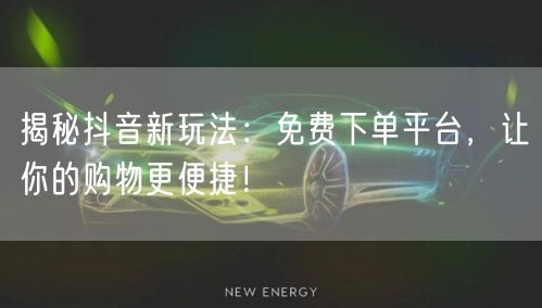 揭秘抖音新玩法：免费下单平台，让你的购物更便捷！