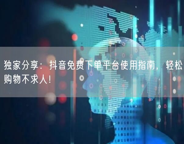 独家分享：抖音免费下单平台使用指南，轻松购物不求人！
