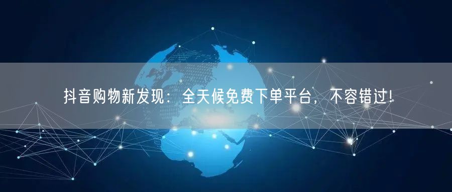抖音购物新发现：全天候免费下单平台，不容错过！