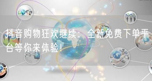 抖音购物狂欢继续：全新免费下单平台等你来体验！