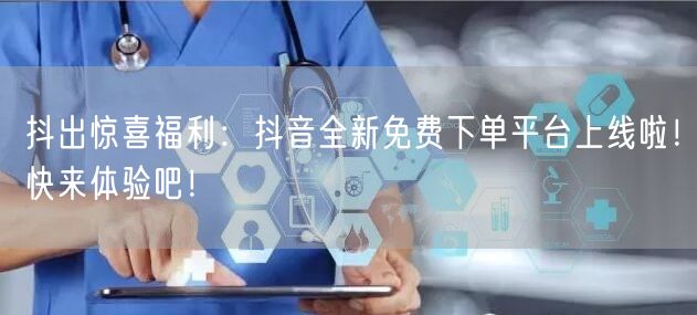 抖出惊喜福利：抖音全新免费下单平台上线啦！快来体验吧！
