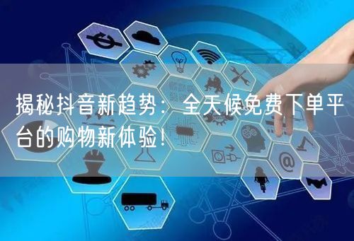 揭秘抖音新趋势：全天候免费下单平台的购物新体验！