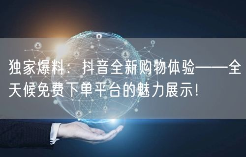 独家爆料：抖音全新购物体验——全天候免费下单平台的魅力展示！