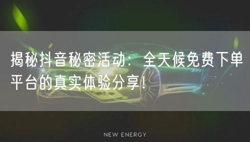 揭秘抖音秘密活动：全天候免费下单平台的真实体验分享！