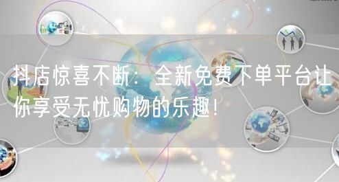 抖店惊喜不断：全新免费下单平台让你享受无忧购物的乐趣！