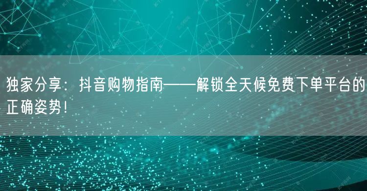 独家分享：抖音购物指南——解锁全天候免费下单平台的正确姿势！