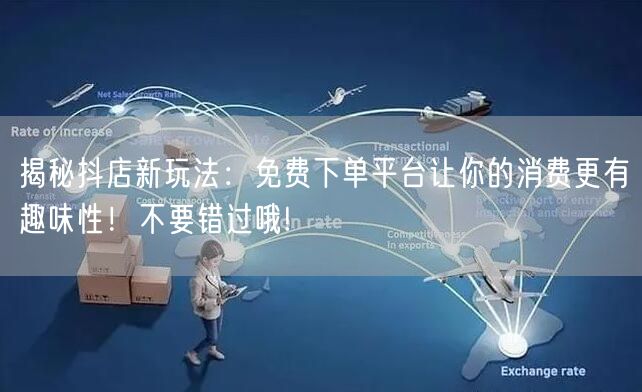 揭秘抖店新玩法：免费下单平台让你的消费更有趣味性！不要错过哦!