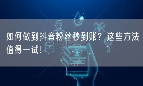 如何做到抖音粉丝秒到账？这些方法值得一试！