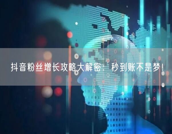抖音粉丝增长攻略大解密：秒到账不是梦！