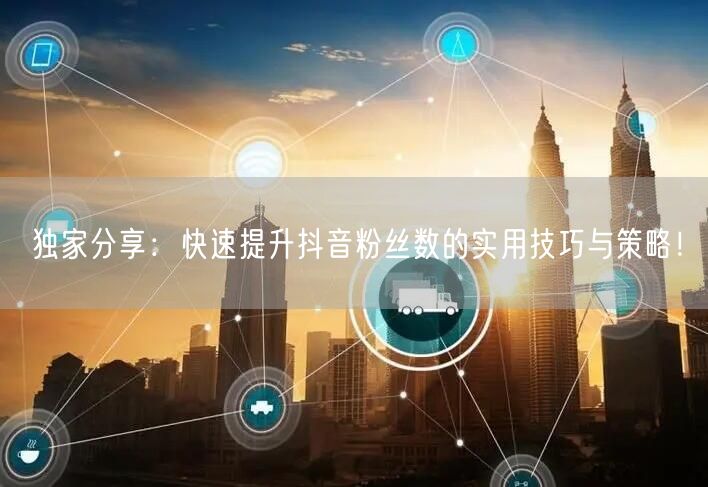 独家分享：快速提升抖音粉丝数的实用技巧与策略！