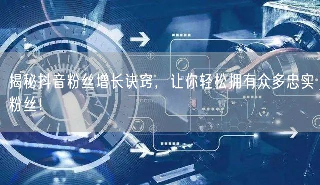 揭秘抖音粉丝增长诀窍，让你轻松拥有众多忠实粉丝！