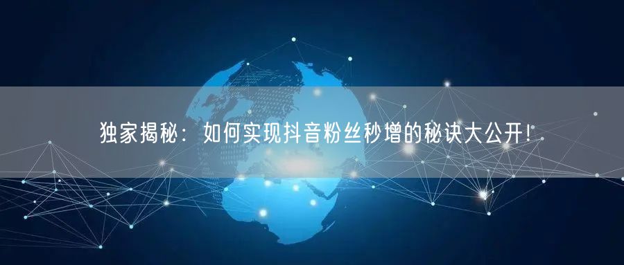 独家揭秘：如何实现抖音粉丝秒增的秘诀大公开！