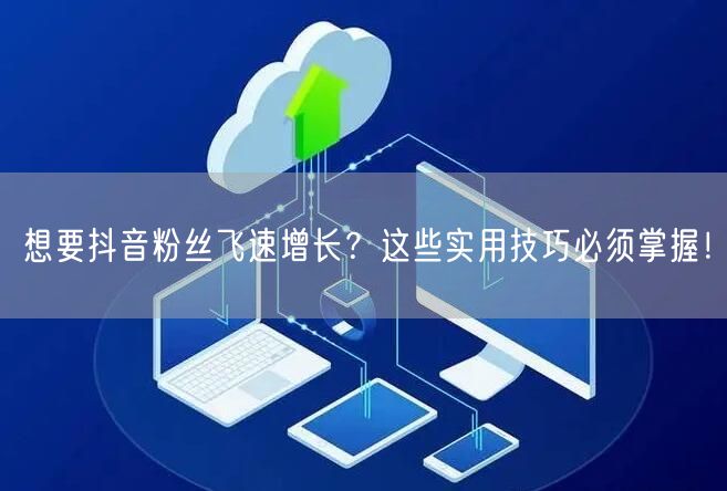 想要抖音粉丝飞速增长？这些实用技巧必须掌握！