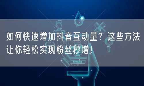 如何快速增加抖音互动量？这些方法让你轻松实现粉丝秒增！