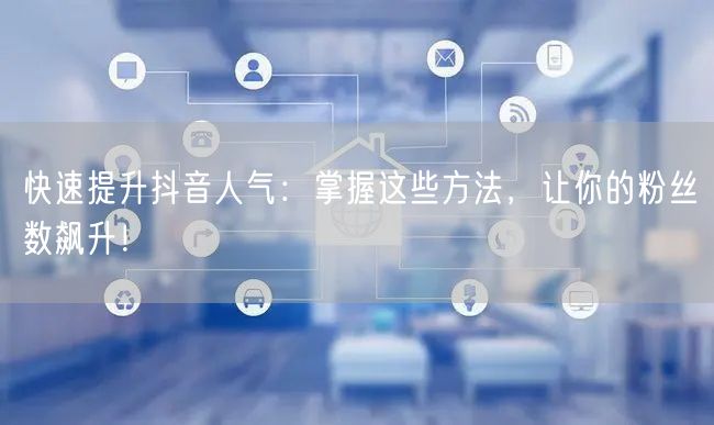 快速提升抖音人气：掌握这些方法，让你的粉丝数飙升！