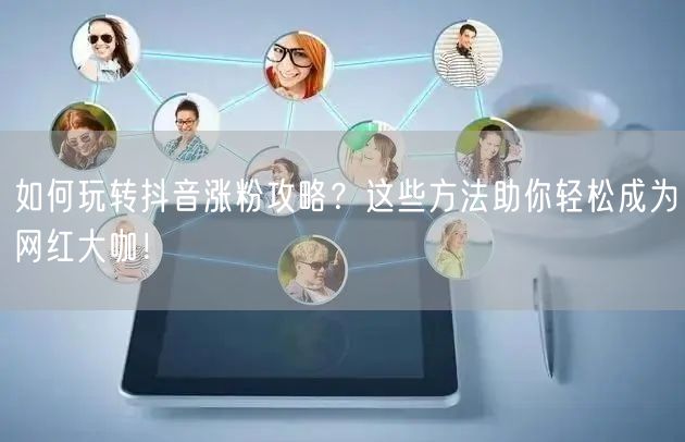 如何玩转抖音涨粉攻略？这些方法助你轻松成为网红大咖！