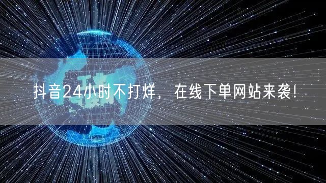 抖音24小时不打烊，在线下单网站来袭！