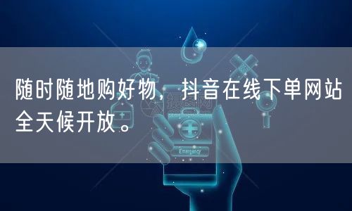 随时随地购好物，抖音在线下单网站全天候开放。