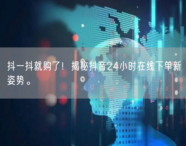 抖一抖就购了！揭秘抖音24小时在线下单新姿势。