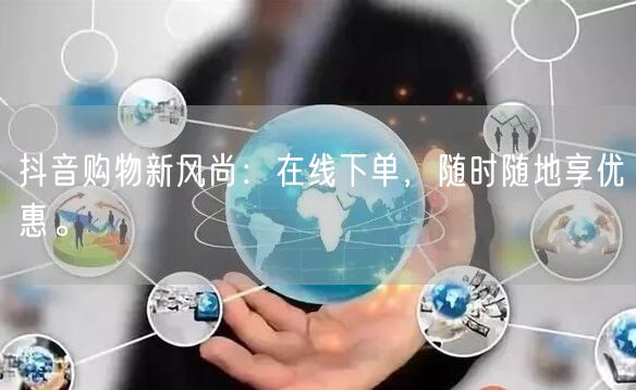 抖音购物新风尚：在线下单，随时随地享优惠。