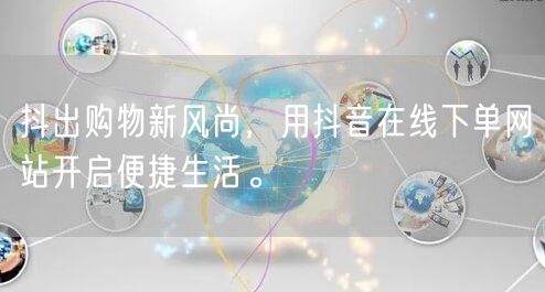 抖出购物新风尚，用抖音在线下单网站开启便捷生活。
