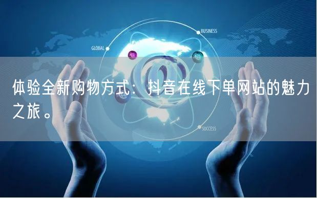 体验全新购物方式：抖音在线下单网站的魅力之旅。