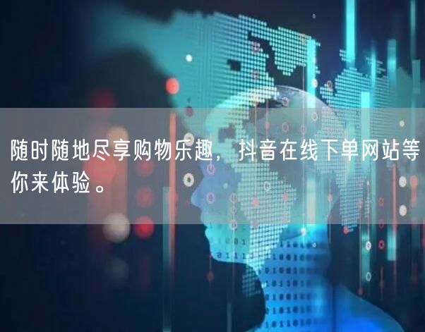随时随地尽享购物乐趣，抖音在线下单网站等你来体验。