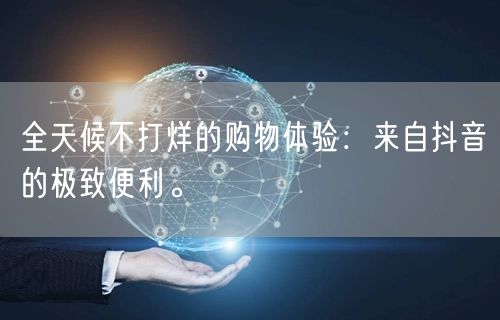 全天候不打烊的购物体验：来自抖音的极致便利。