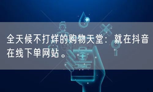 全天候不打烊的购物天堂：就在抖音在线下单网站。