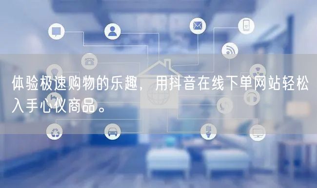 体验极速购物的乐趣，用抖音在线下单网站轻松入手心仪商品。