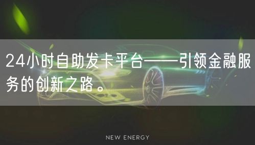 24小时自助发卡平台——引领金融服务的创新之路。