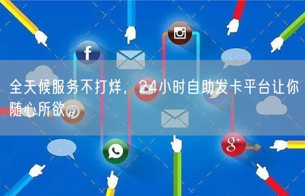 全天候服务不打烊，24小时自助发卡平台让你随心所欲。