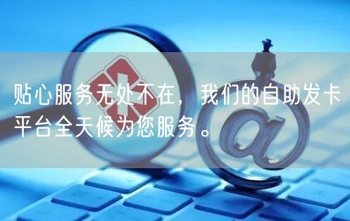 贴心服务无处不在，我们的自助发卡平台全天候为您服务。