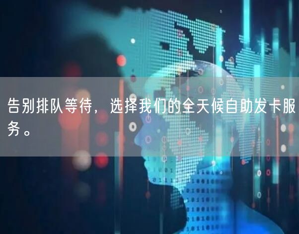 告别排队等待，选择我们的全天候自助发卡服务。