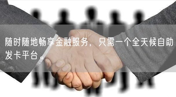 随时随地畅享金融服务，只需一个全天候自助发卡平台。