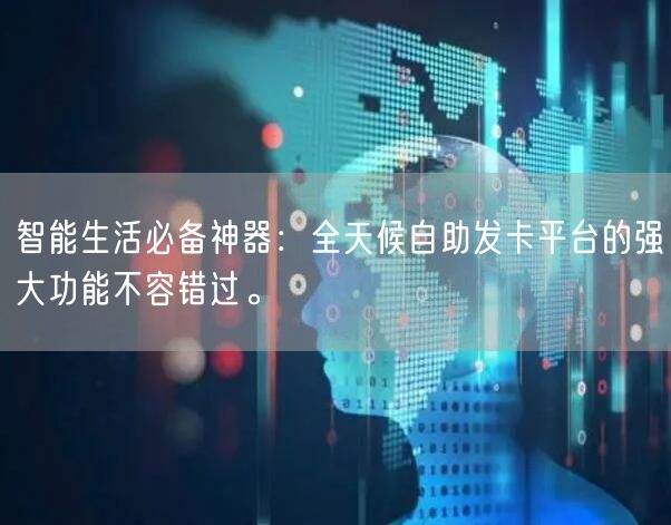 智能生活必备神器：全天候自助发卡平台的强大功能不容错过。