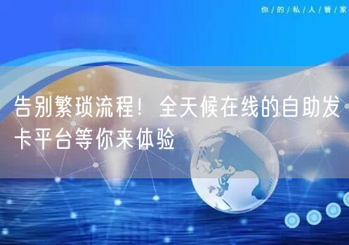 告别繁琐流程！全天候在线的自助发卡平台等你来体验