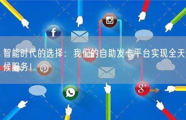 智能时代的选择：我们的自助发卡平台实现全天候服务！