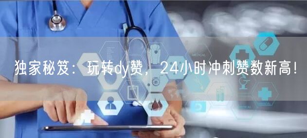 独家秘笈：玩转dy赞，24小时冲刺赞数新高！