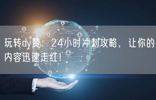 玩转dy赞：24小时冲刺攻略，让你的内容迅速走红！