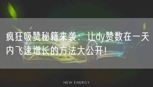 疯狂吸赞秘籍来袭：让dy赞数在一天内飞速增长的方法大公开！