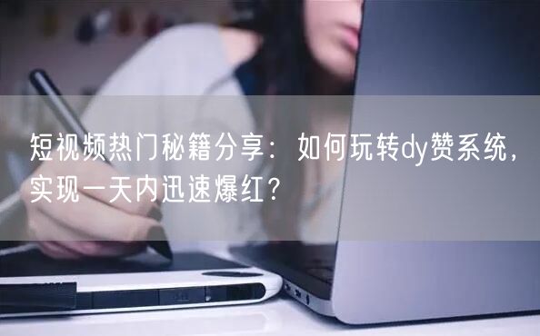 短视频热门秘籍分享：如何玩转dy赞系统，实现一天内迅速爆红？
