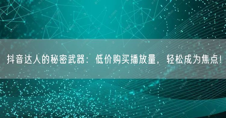 抖音达人的秘密武器：低价购买播放量，轻松成为焦点！
