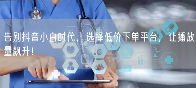 告别抖音小白时代，选择低价下单平台，让播放量飙升！