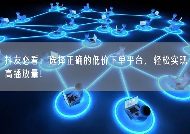 抖友必看：选择正确的低价下单平台，轻松实现高播放量！