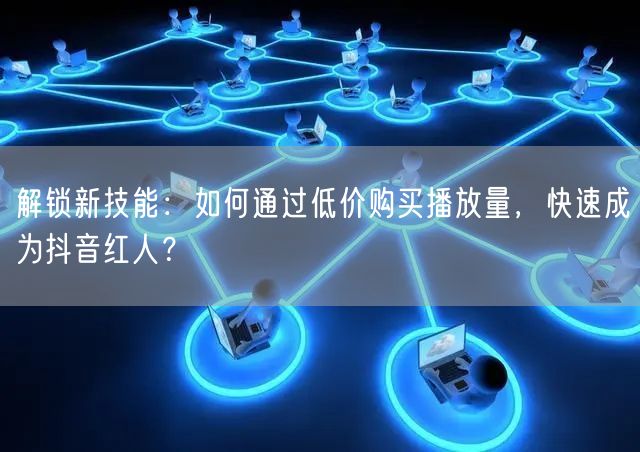 解锁新技能：如何通过低价购买播放量，快速成为抖音红人？