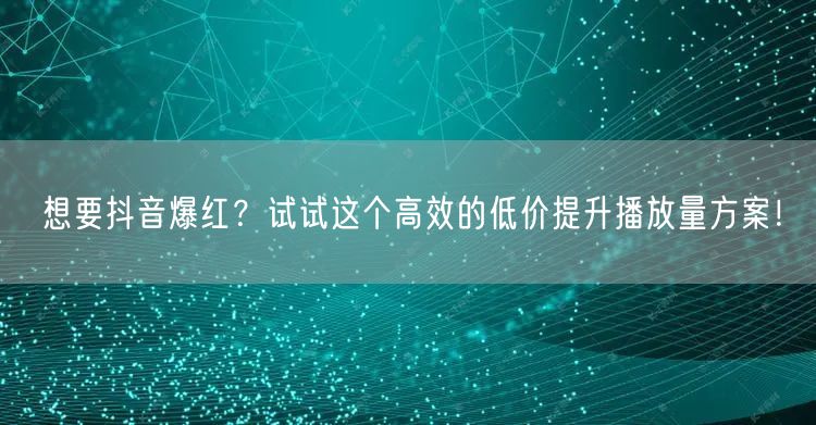 想要抖音爆红？试试这个高效的低价提升播放量方案！