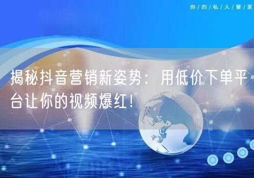 揭秘抖音营销新姿势：用低价下单平台让你的视频爆红！
